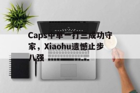 Caps中单一打三成功守家，Xiaohu遗憾止步八强-平博体育