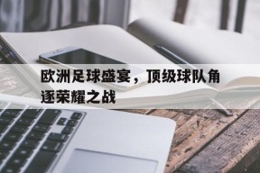 欧洲足球盛宴，顶级球队角逐荣耀之战-平博APP
