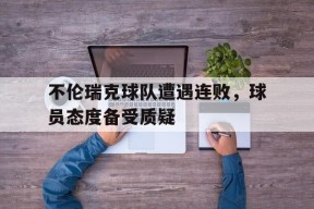不伦瑞克球队遭遇连败，球员态度备受质疑-平博APP