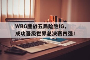 WBG鏖战五局险胜IG，成功晋级世界总决赛四强！-平博下载平博体育