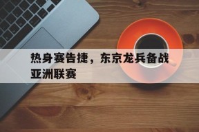 热身赛告捷，东京龙兵备战亚洲联赛-平博下载平博体育