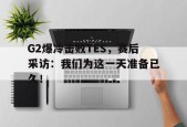 G2爆冷击败TES，赛后采访：我们为这一天准备已久！-平博下载平博体育