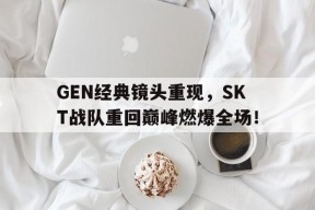 GEN经典镜头重现，SKT战队重回巅峰燃爆全场！-平博下载平博体育