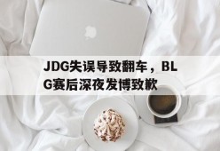 JDG失误导致翻车，BLG赛后深夜发博致歉-平博下载平博体育
