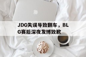 JDG失误导致翻车，BLG赛后深夜发博致歉-平博下载平博体育