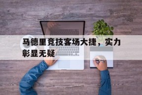 马德里竞技客场大捷，实力彰显无疑-平博下载平博体育