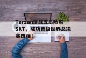 Tarzan鏖战五局险胜SKT，成功晋级世界总决赛四强！-平博体育