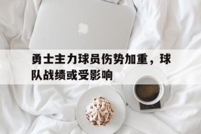勇士主力球员伤势加重，球队战绩或受影响-平博下载平博体育