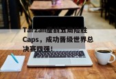 Tarzan鏖战五局险胜Caps，成功晋级世界总决赛四强！-平博APP