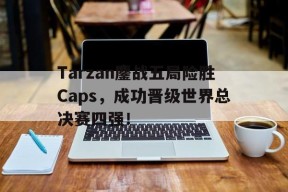 Tarzan鏖战五局险胜Caps，成功晋级世界总决赛四强！-平博APP