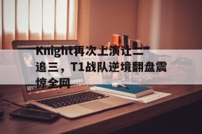 Knight再次上演让二追三，T1战队逆境翻盘震惊全网-平博体育