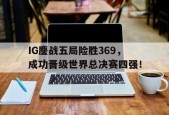 IG鏖战五局险胜369，成功晋级世界总决赛四强！-平博下载平博体育