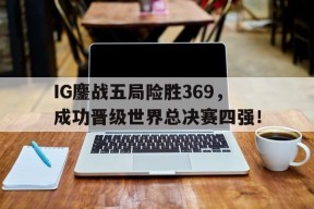 IG鏖战五局险胜369，成功晋级世界总决赛四强！-平博下载平博体育