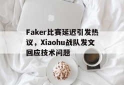 Faker比赛延迟引发热议，Xiaohu战队发文回应技术问题-平博下载平博体育
