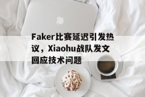 Faker比赛延迟引发热议，Xiaohu战队发文回应技术问题-平博下载平博体育