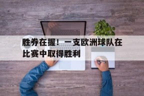 胜券在握！一支欧洲球队在比赛中取得胜利-平博APP