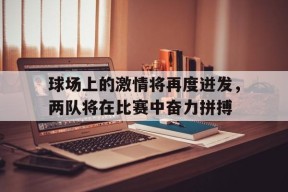 球场上的激情将再度迸发，两队将在比赛中奋力拼搏-平博体育