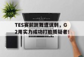 TES赛前跳舞遭讽刺，G2用实力成功打脸质疑者！-平博APP
