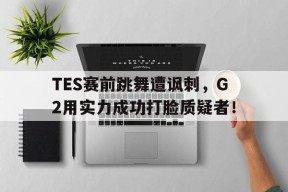 TES赛前跳舞遭讽刺，G2用实力成功打脸质疑者！-平博APP