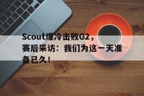 Scout爆冷击败G2，赛后采访：我们为这一天准备已久！-平博APP