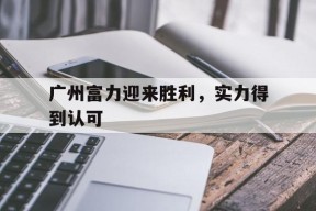 广州富力迎来胜利，实力得到认可-平博APP