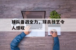球队备战全力，球员技艺令人惊叹-平博下载平博体育