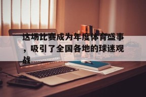 这场比赛成为年度体育盛事，吸引了全国各地的球迷观战-平博APP