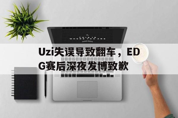 Uzi失误导致翻车，EDG赛后深夜发博致歉