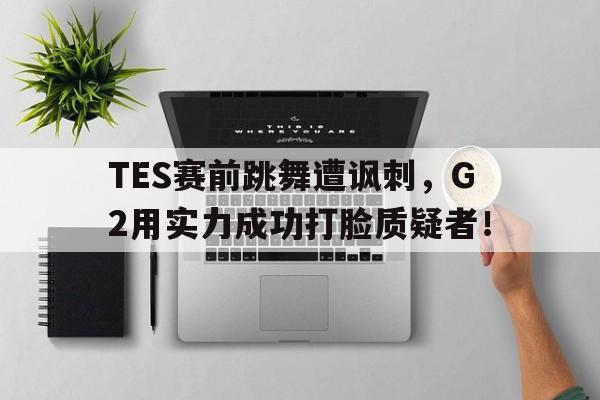 TES赛前跳舞遭讽刺，G2用实力成功打脸质疑者！
