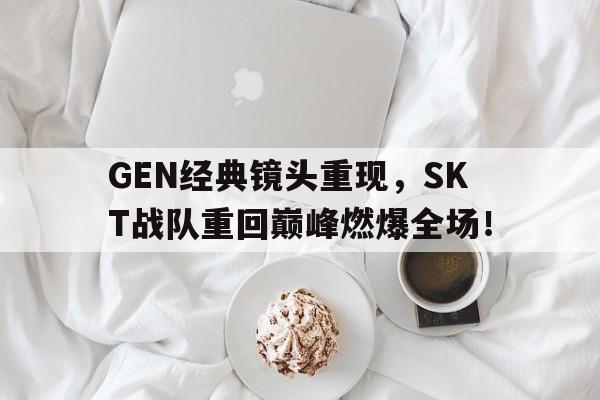 GEN经典镜头重现，SKT战队重回巅峰燃爆全场！