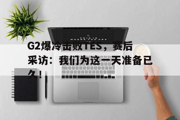 G2爆冷击败TES，赛后采访：我们为这一天准备已久！