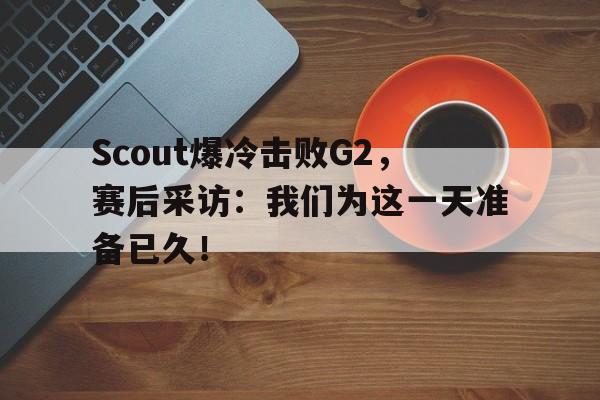 Scout爆冷击败G2，赛后采访：我们为这一天准备已久！