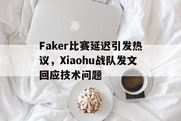 Faker比赛延迟引发热议，Xiaohu战队发文回应技术问题