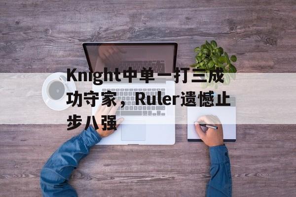 Knight中单一打三成功守家，Ruler遗憾止步八强