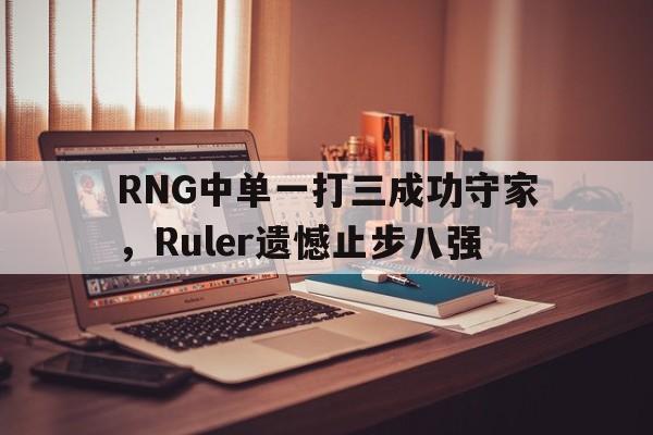 RNG中单一打三成功守家，Ruler遗憾止步八强