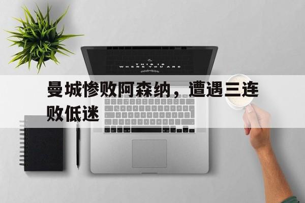 曼城惨败阿森纳，遭遇三连败低迷