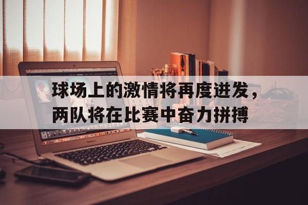 球场上的激情将再度迸发，两队将在比赛中奋力拼搏