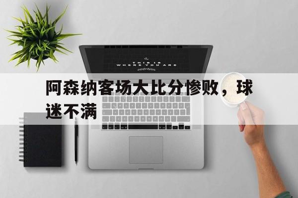 阿森纳客场大比分惨败，球迷不满