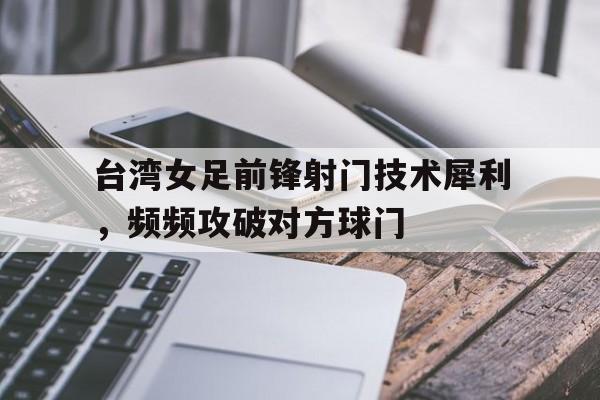 台湾女足前锋射门技术犀利，频频攻破对方球门