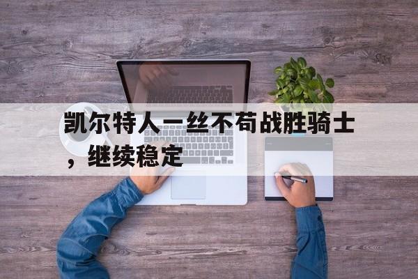 凯尔特人一丝不苟战胜骑士，继续稳定