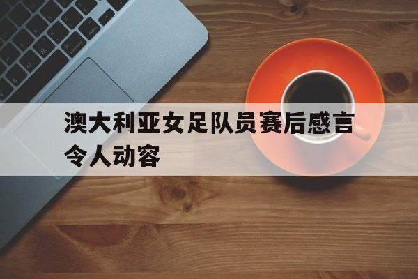 澳大利亚女足队员赛后感言令人动容