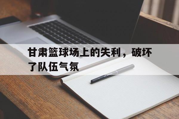 甘肃篮球场上的失利，破坏了队伍气氛