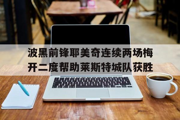 波黑前锋耶美奇连续两场梅开二度帮助莱斯特城队获胜