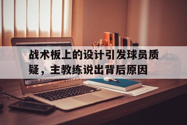 战术板上的设计引发球员质疑，主教练说出背后原因